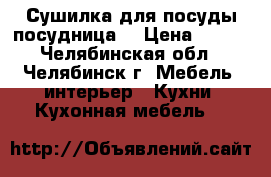 Сушилка для посуды(посудница) › Цена ­ 500 - Челябинская обл., Челябинск г. Мебель, интерьер » Кухни. Кухонная мебель   